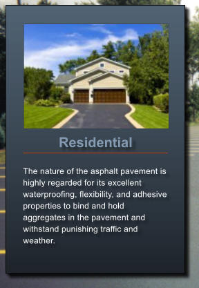 Residential  The nature of the asphalt pavement is highly regarded for its excellent waterproofing, flexibility, and adhesive properties to bind and hold aggregates in the pavement and withstand punishing traffic and weather.